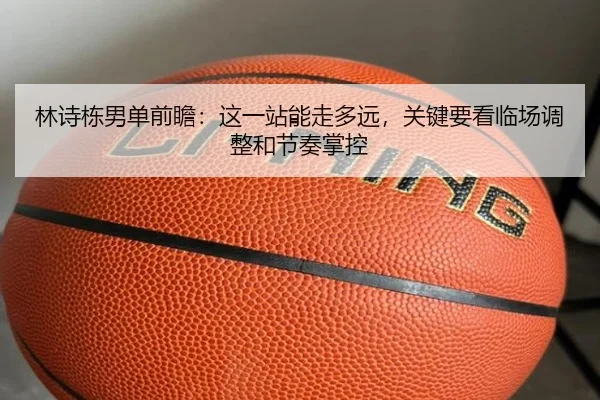 林诗栋男单前瞻：这一站能走多远，关键要看临场调整和节奏掌控（KAIYUN）